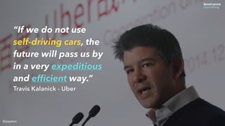 “If we do not use
self-driving cars, the
future will pass us by
in a very expeditious
and efﬁcient way.”
Travis Kalanick -...