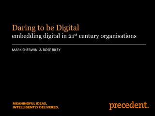 MARK SHERWIN & ROSE RILEY
Daring to be Digital
embedding digital in 21st century organisations
 