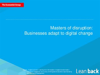 Masters of disruption:
Businesses adapt to digital change
Source: Digital evolution: Learning from the leaders in digital transformation.
Economist Intelligence Unit survey of 444 global executives. Sponsored by
Accenture and Pegasystems.
 