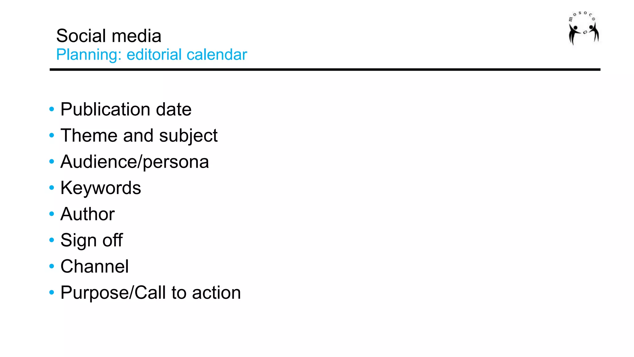• Publication date
• Theme and subject
• Audience/persona
• Keywords
• Author
• Sign off
• Channel
• Purpose/Call to action
Social media
Planning: editorial calendar
 