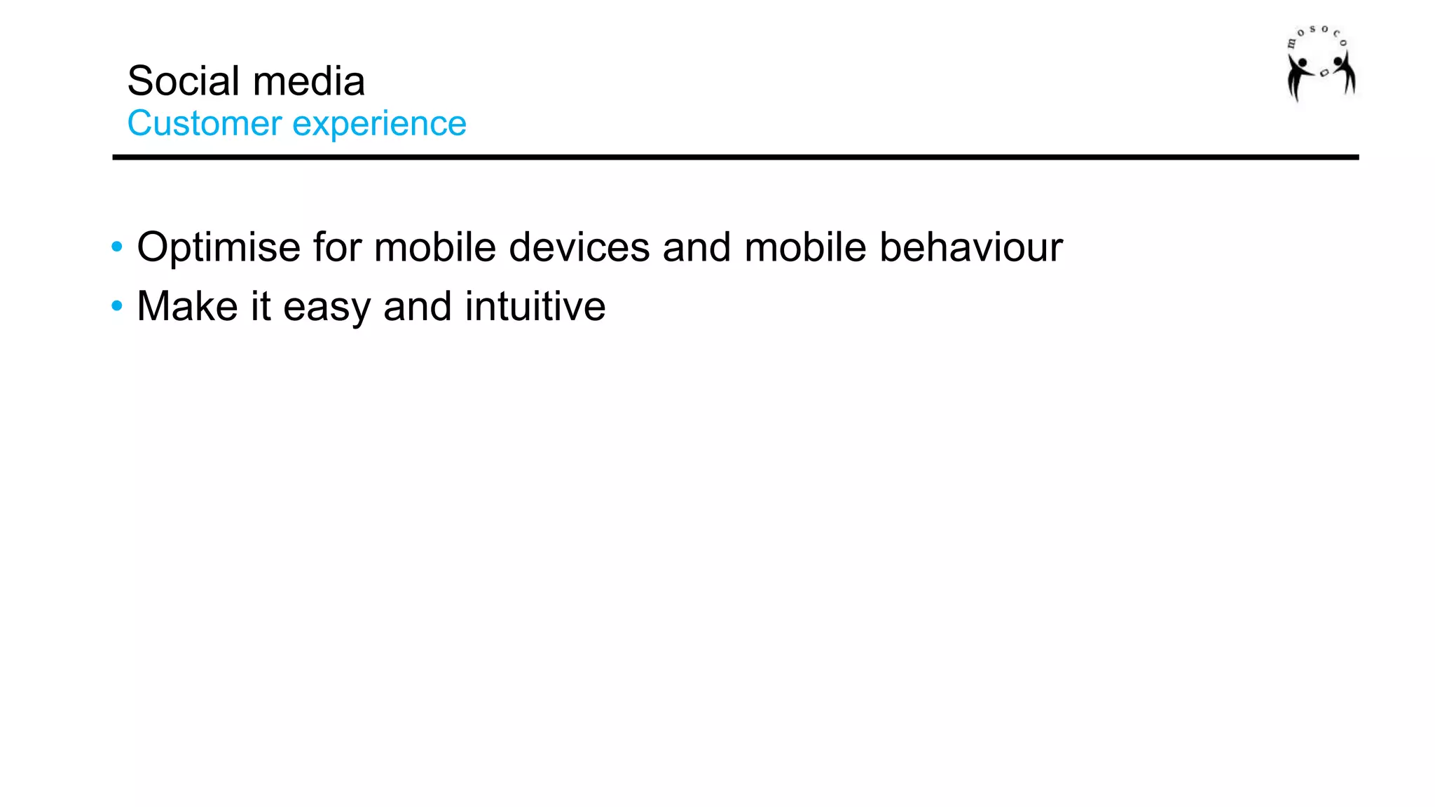 • Optimise for mobile devices and mobile behaviour
• Make it easy and intuitive
Social media
Customer experience
 