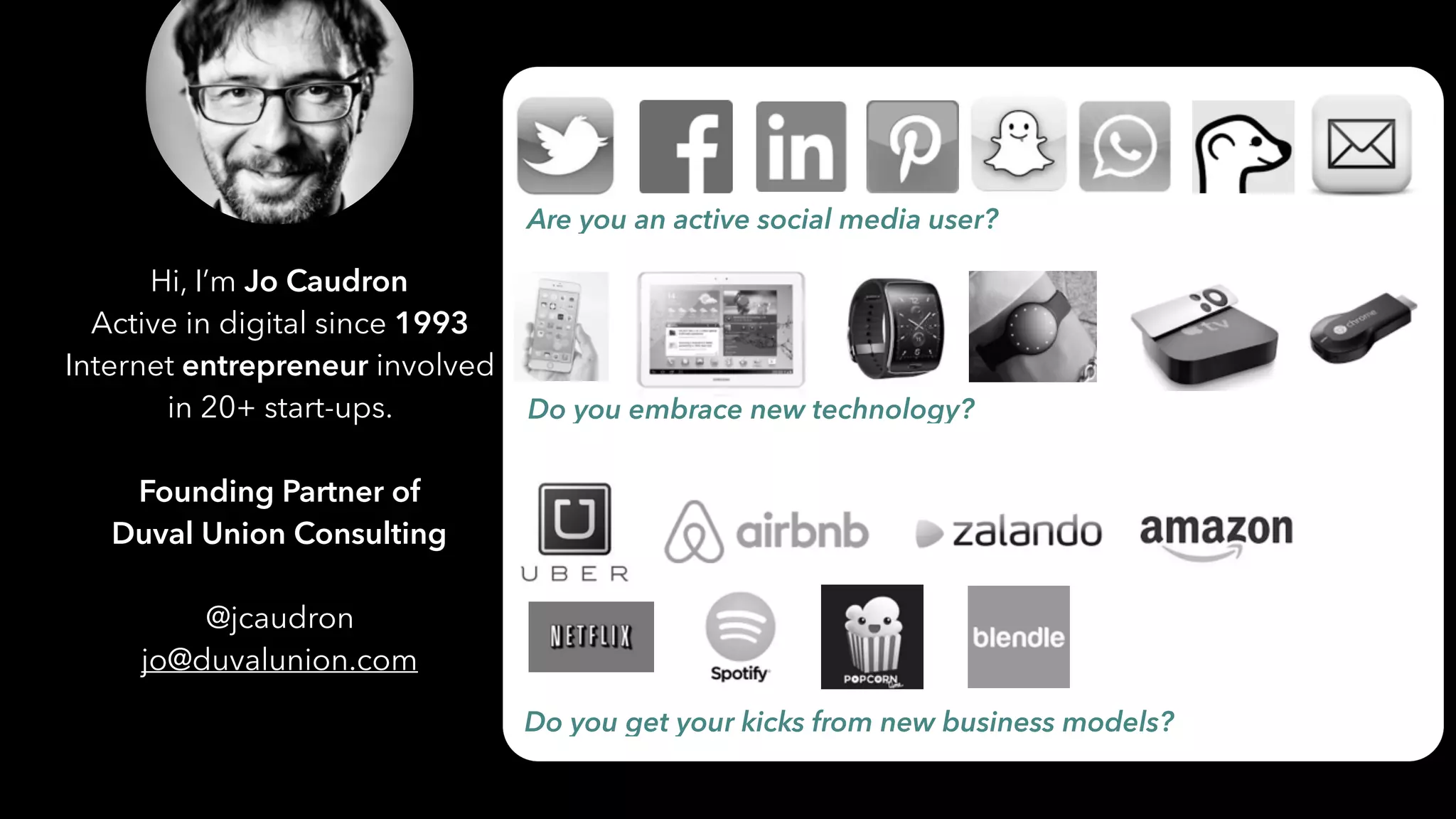 Hi, I’m Jo Caudron
Active in digital since 1993
Internet entrepreneur involved
in 20+ start-ups.
Founding Partner of
Duval Union Consulting
@jcaudron
jo@duvalunion.com
Are you an active social media user?
Do you embrace new technology?
Do you get your kicks from new business models?
 