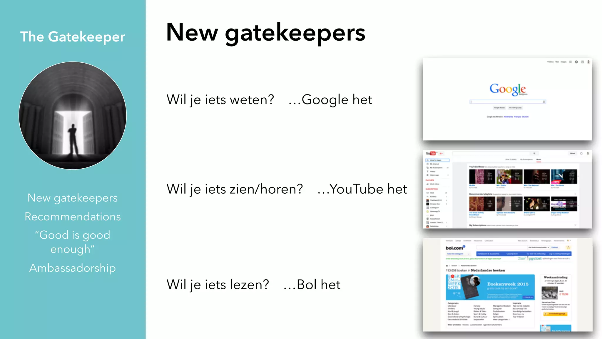 New gatekeepers
Recommendations
“Good is good
enough”
Ambassadorship
The Gatekeeper New gatekeepers
Wil je iets weten? …Google het
Wil je iets zien/horen? …YouTube het
Wil je iets lezen? …Bol het
 