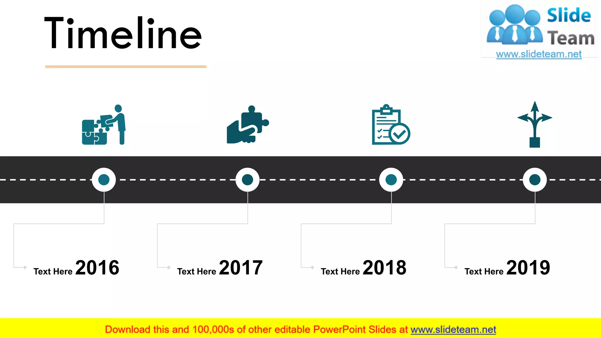 Timeline
Text Here 2016 Text Here 2017 Text Here 2018 Text Here 2019
This slide is 100% editable. Adapt it to your needs and capture your audience's attention. 16
 