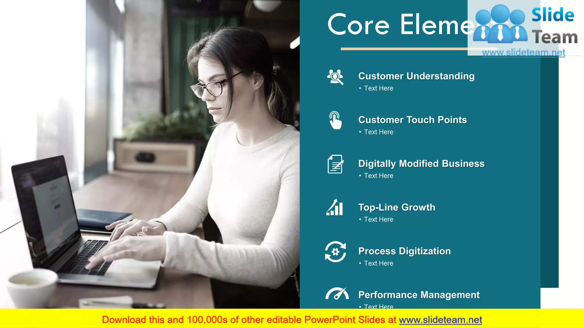 Core Elements
Customer Understanding
• Text Here
Customer Touch Points
• Text Here
Digitally Modified Business
• Text Here
Top-Line Growth
• Text Here
Process Digitization
• Text Here
Performance Management
• Text Here
4
 