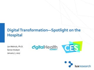 DigitalTransformation—Spotlight on the
Hospital
Jon Melnick, Ph.D.
Senior Analyst
January 7, 2017
 