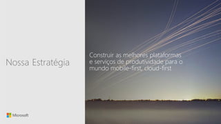 Sensitivity: Microsoft General
Construir as melhores plataformas
e serviços de produtividade para o
mundo mobile-first, cloud-first
EstratégiaNossa
 
