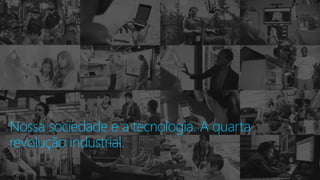  Sensitivity: Microsoft General
Nossa sociedade e a tecnologia. A quarta
revolução industrial.
 
