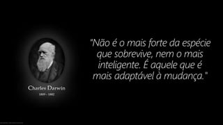“Não é o mais forte da espécie
que sobrevive, nem o mais
inteligente. É aquele que é
mais adaptável à mudança."
 