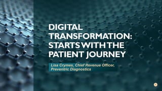 DIGITAL
TRANSFORMATION:
STARTSWITHTHE
PATIENT JOURNEY
Lisa Crymes, Chief Revenue Officer,
Preventric Diagnostics
1
 