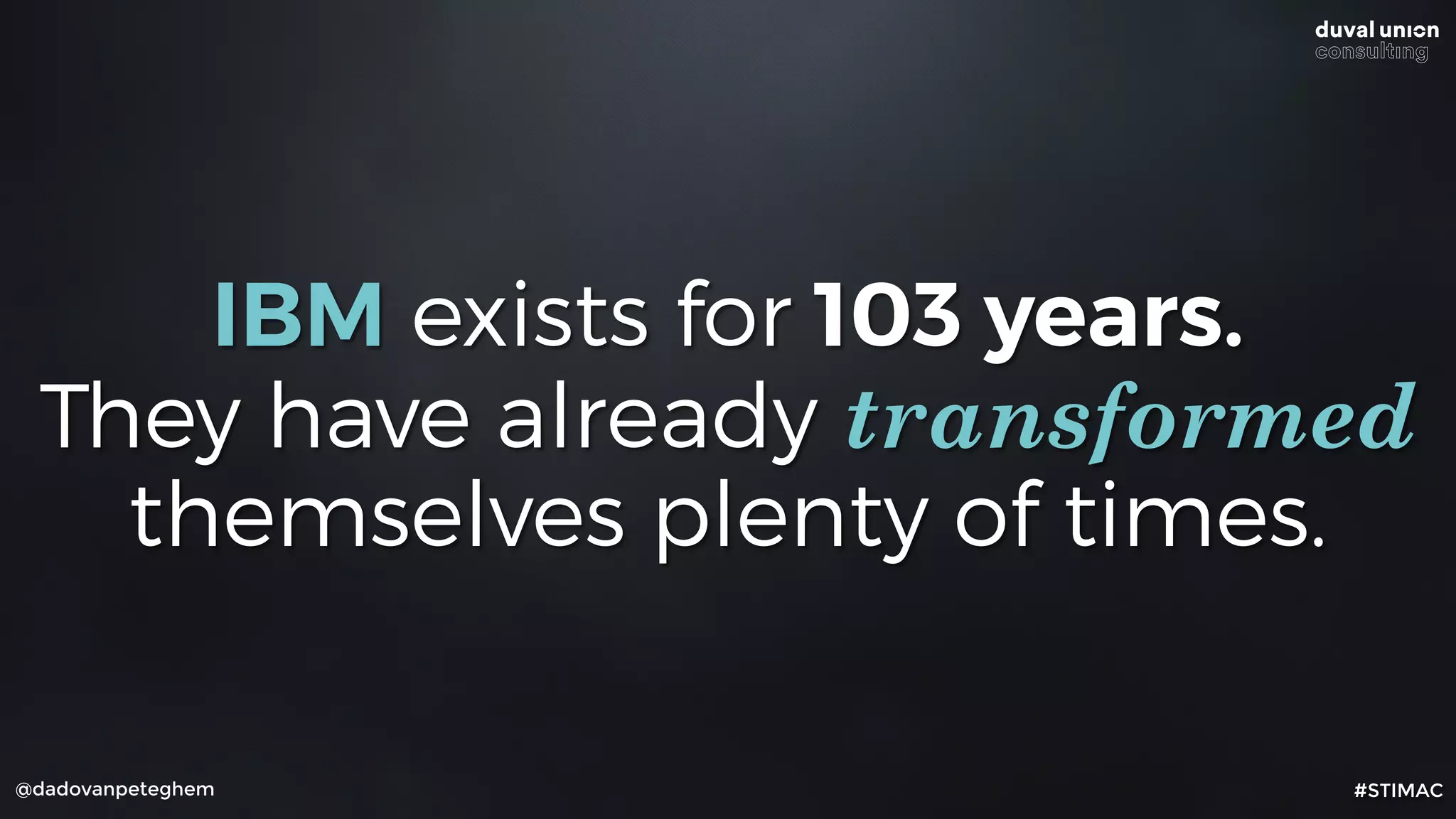 IBM exists for 103 years.
They have already transformed
themselves plenty of times.
@dadovanpeteghem #STIMAC
 
