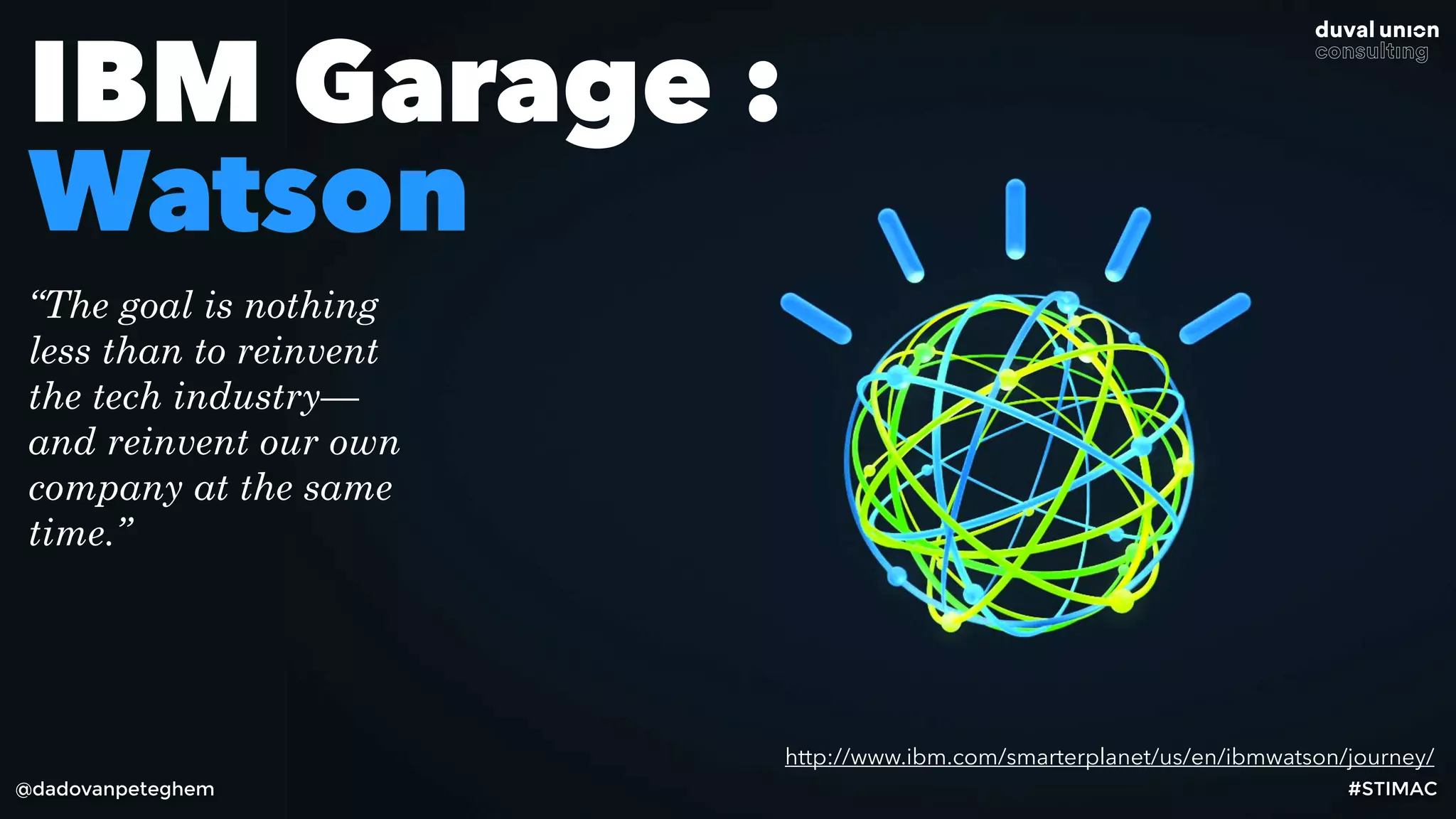 @dadovanpeteghem #STIMAC
http://www.ibm.com/smarterplanet/us/en/ibmwatson/journey/
IBM Garage :  
Watson
“The goal is nothing
less than to reinvent
the tech industry—
and reinvent our own
company at the same
time.”
 