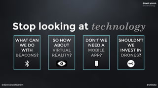 SO HOW
ABOUT
VIRTUAL
REALITY?
@dadovanpeteghem
Stop looking at technology
WHAT CAN
WE DO
WITH
BEACONS?
SHOULDN’T
WE
INVEST IN
DRONES?
DON’T WE
NEED A
MOBILE
APP?
#STIMAC
 