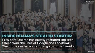 @dadovanpeteghem
INSIDE OBAMA’S STEALTH STARTUP
President Obama has quietly recruited top tech
talent from the likes of Google and Facebook.
Their mission: to reboot how government works.
#STIMAC
 