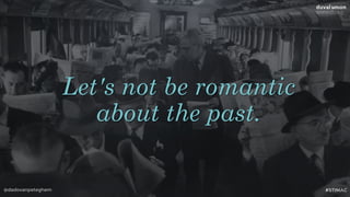 @dadovanpeteghem #STIMAC
Let's not be romantic  
about the past.
 