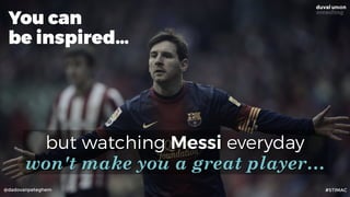 @dadovanpeteghem
but watching Messi everyday 
won't make you a great player…
You can
be inspired…
#STIMAC
 