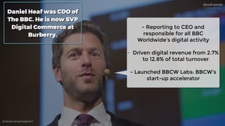 @dadovanpeteghem
Daniel Heaf was CDO of
The BBC. He is now SVP
Digital Commerce at
Burberry.
- Reporting to CEO and
respon...
