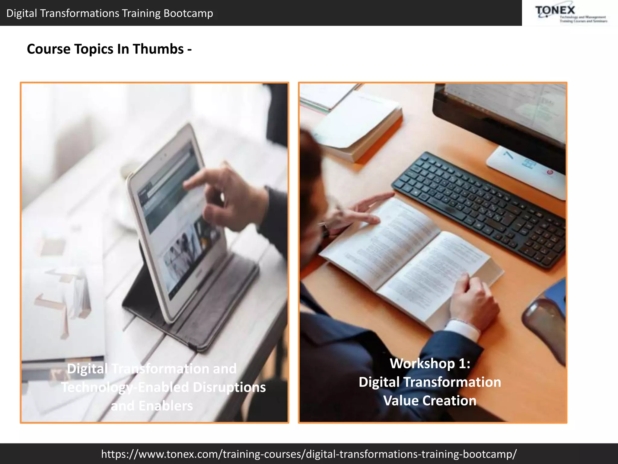 Digital Transformations Training Bootcamp
https://www.tonex.com/training-courses/digital-transformations-training-bootcamp/
Course Topics In Thumbs -
Digital Transformation and
Technology-Enabled Disruptions
and Enablers
Workshop 1:
Digital Transformation
Value Creation
 