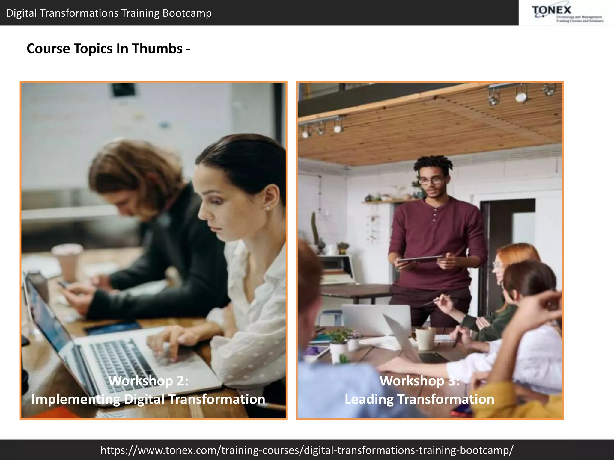 Digital Transformations Training Bootcamp
https://www.tonex.com/training-courses/digital-transformations-training-bootcamp/
Course Topics In Thumbs -
Workshop 2:
Implementing Digital Transformation
Workshop 3:
Leading Transformation
 