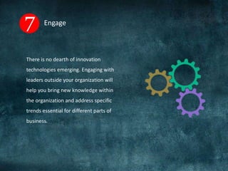 Engage
There is no dearth of innovation
technologies emerging. Engaging with
leaders outside your organization will
help you bring new knowledge within
the organization and address specific
trends essential for different parts of
business.
 