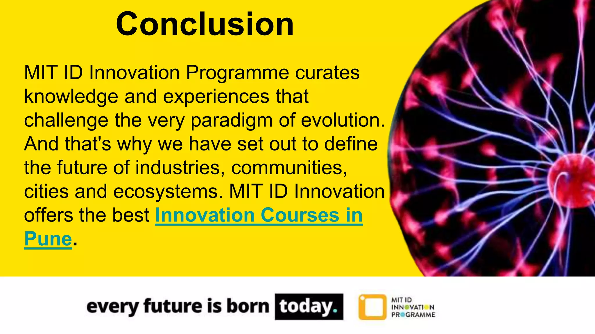 MIT ID Innovation Programme curates
knowledge and experiences that
challenge the very paradigm of evolution.
And that's why we have set out to define
the future of industries, communities,
cities and ecosystems. MIT ID Innovation
offers the best Innovation Courses in
Pune.
Conclusion
 