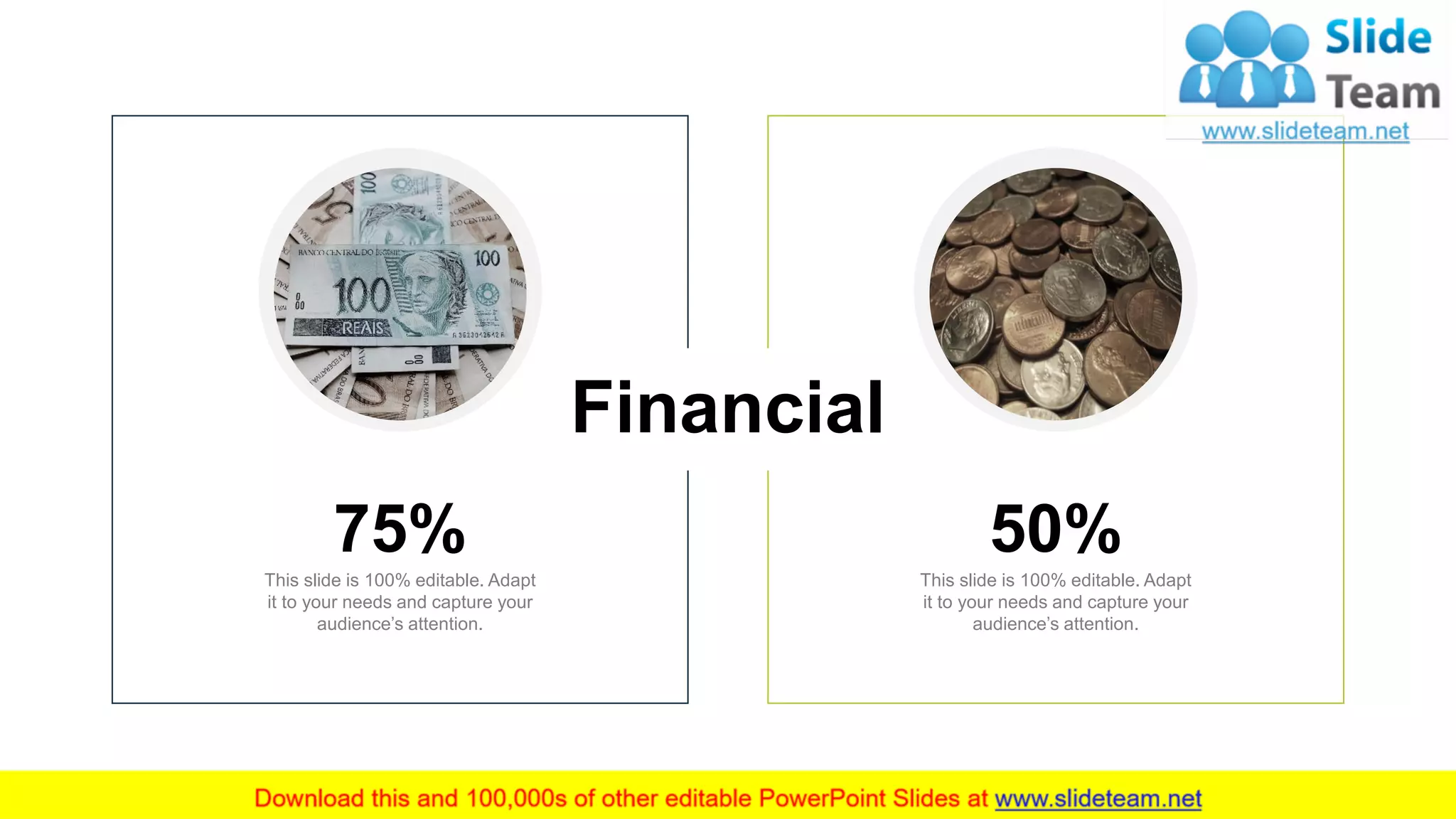 Financial
16
This slide is 100% editable. Adapt
it to your needs and capture your
audience’s attention.
50%
This slide is 100% editable. Adapt
it to your needs and capture your
audience’s attention.
75%
 