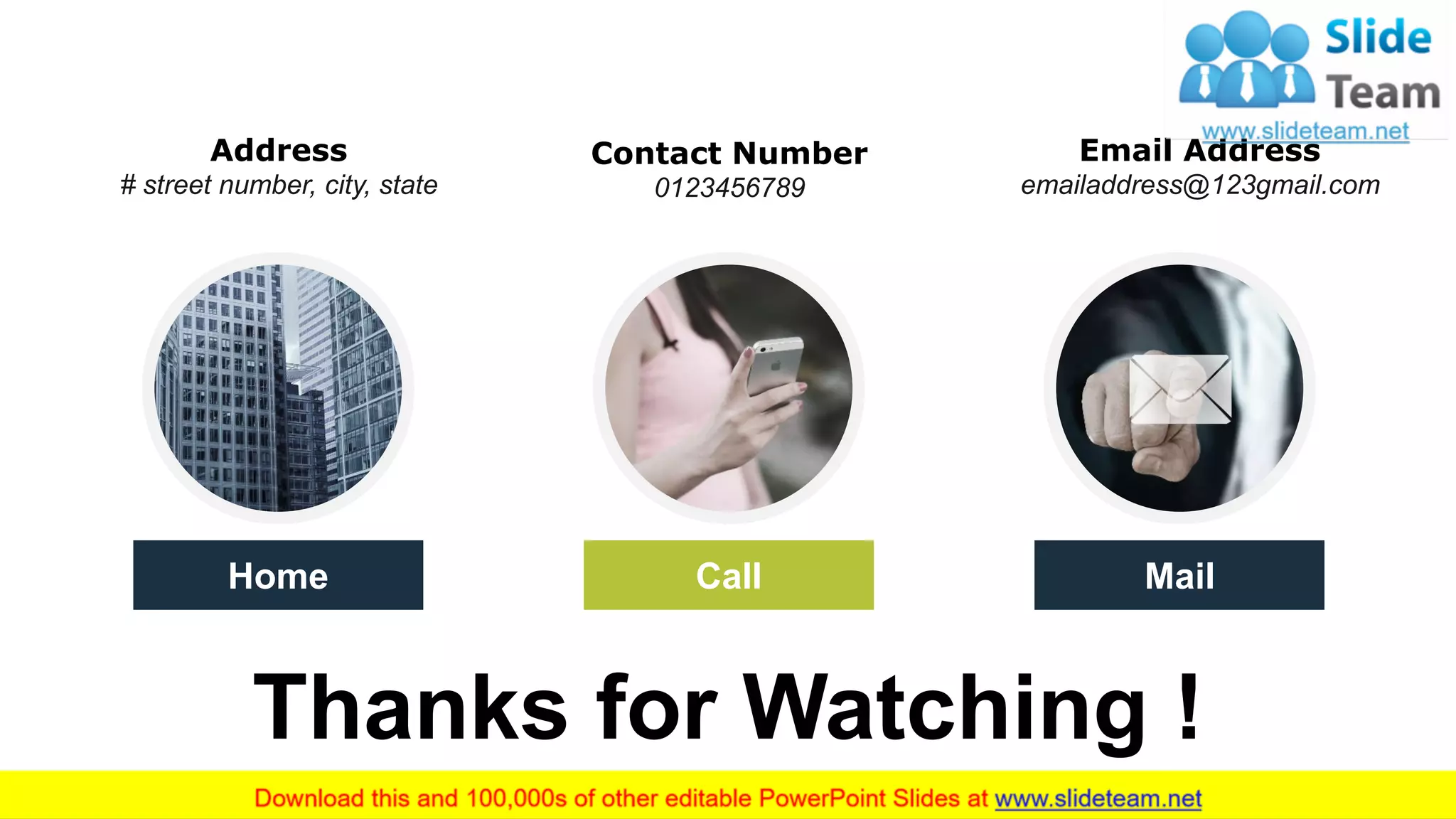 Thanks for Watching !
23
Home Call Mail
Address
# street number, city, state
Email Address
emailaddress@123gmail.com
Contact Number
0123456789
 