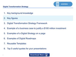 1010
Digital Transformation Strategy
1. Key background knowledge
2. Key figures
3. Digital Transformation Strategy Framework
4. Example of a business case to justify a $100 million investment
5. Examples of a Digital Strategy on a page
6. Examples of Digital Roadmaps
7. Reusable Templates
8. Top 5 useful quotes for your presentations
 