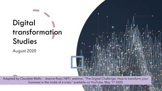 Digital
transformation
Studies
August 2020
Adapted by Claudete Mello - Jeanne Ross ( MIT) webinar, “The Digital Challenge: How to transform your
business in the midst of a crisis.” available on YouTube, May ‘1st 2020
 