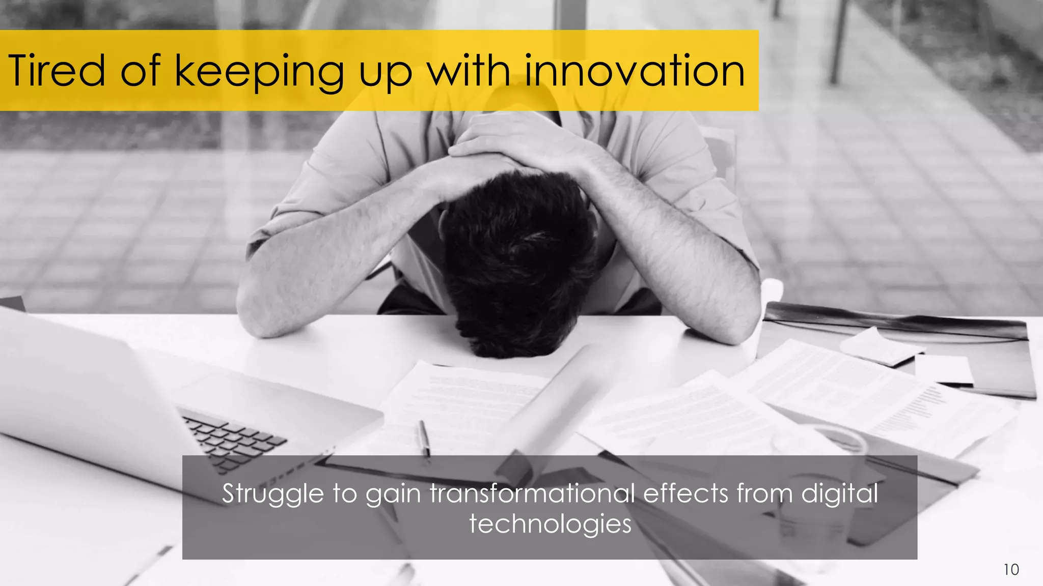 Tired of keeping up with innovation
Struggle to gain transformational effects from digital
technologies
10
 