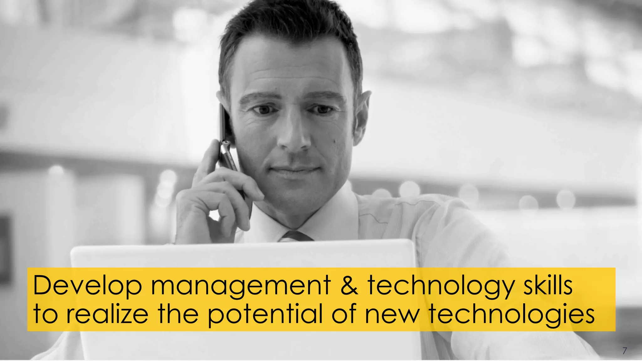 7
Develop management & technology skills
to realize the potential of new technologies
 
