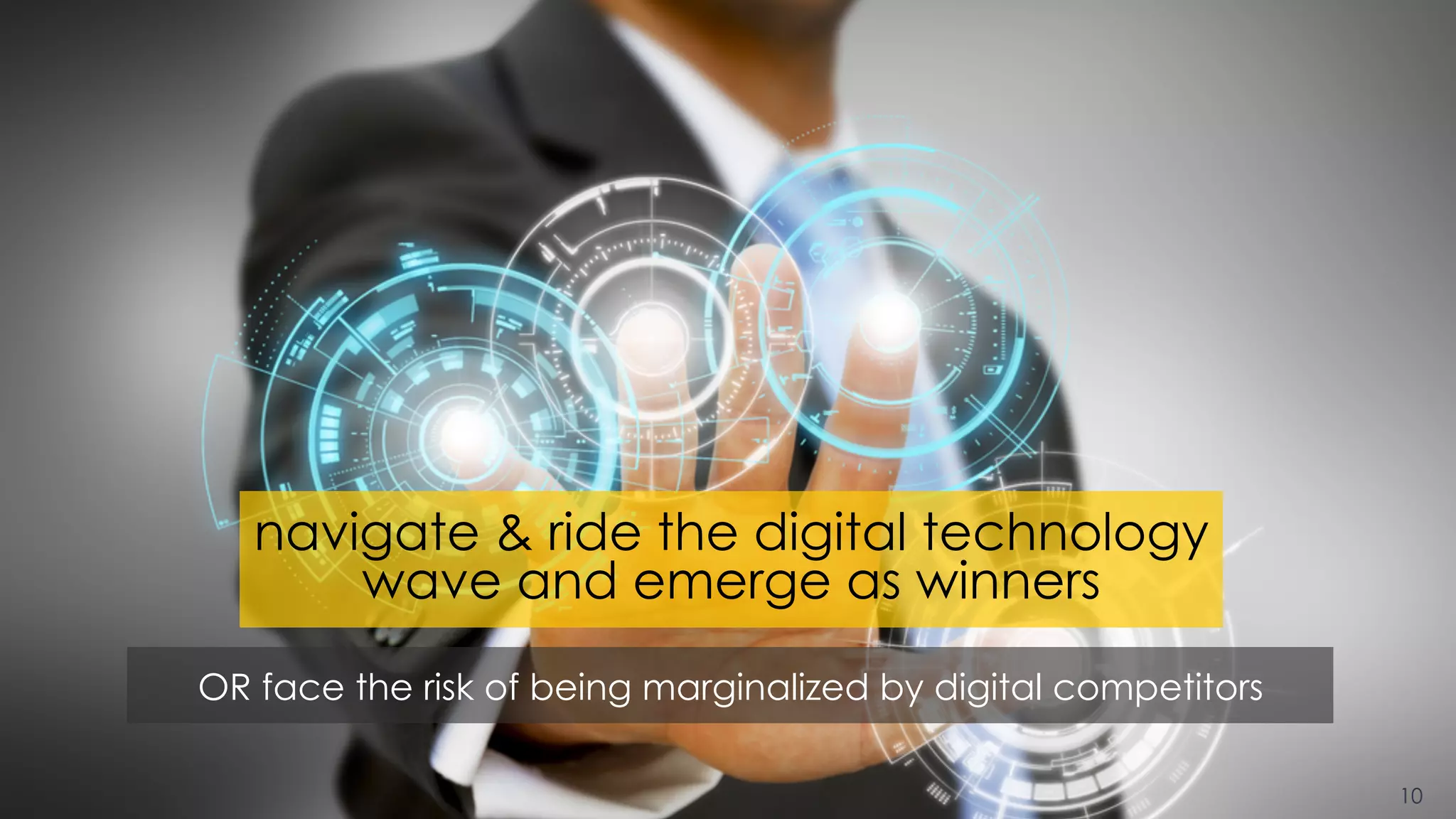 OR face the risk of being marginalized by digital competitors
10
navigate & ride the digital technology
wave and emerge as winners
 