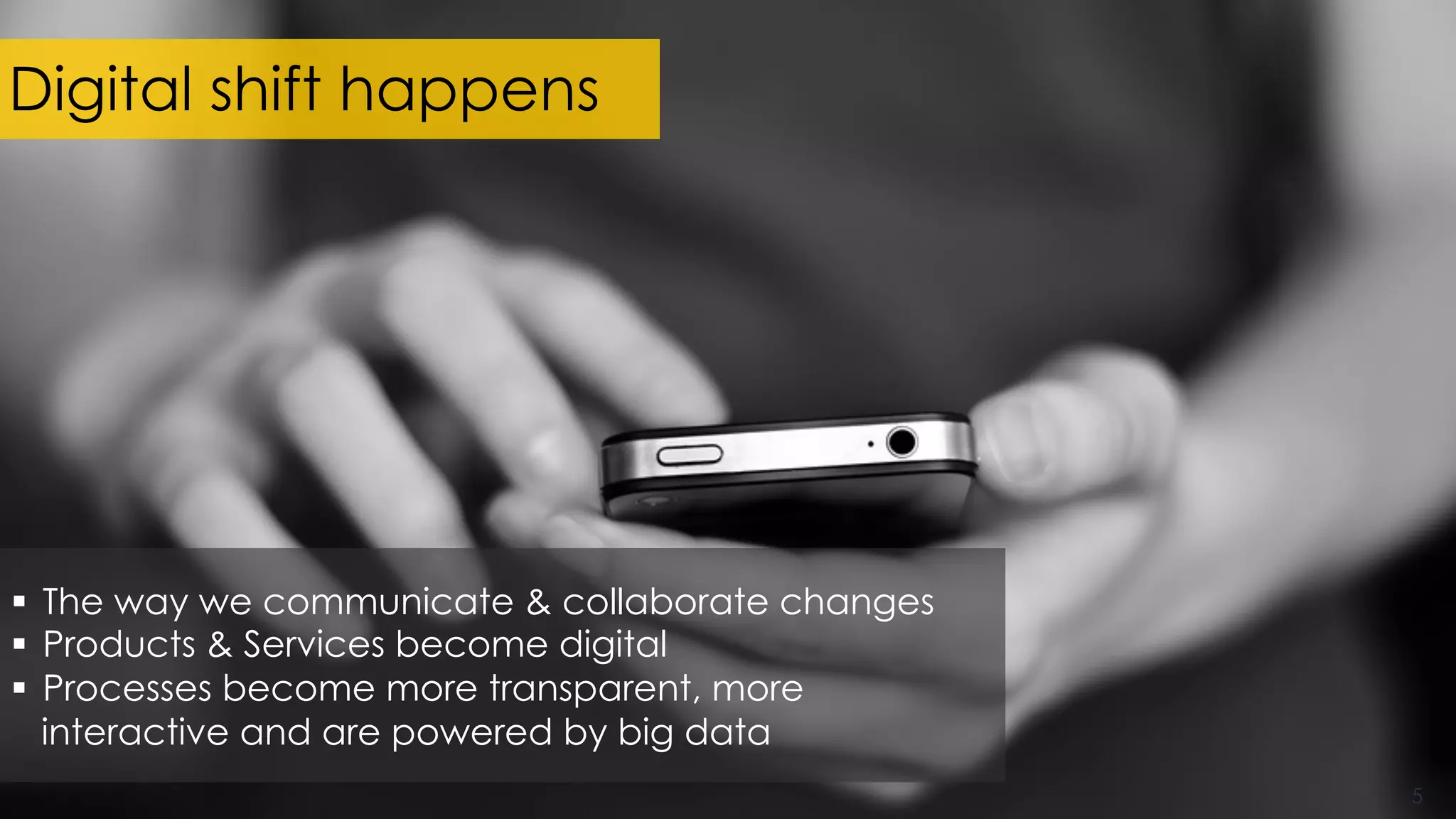 Digital shift happens
5
§  The way we communicate & collaborate changes
§  Products & Services become digital
§  Processes become more transparent, more
interactive and are powered by big data
 