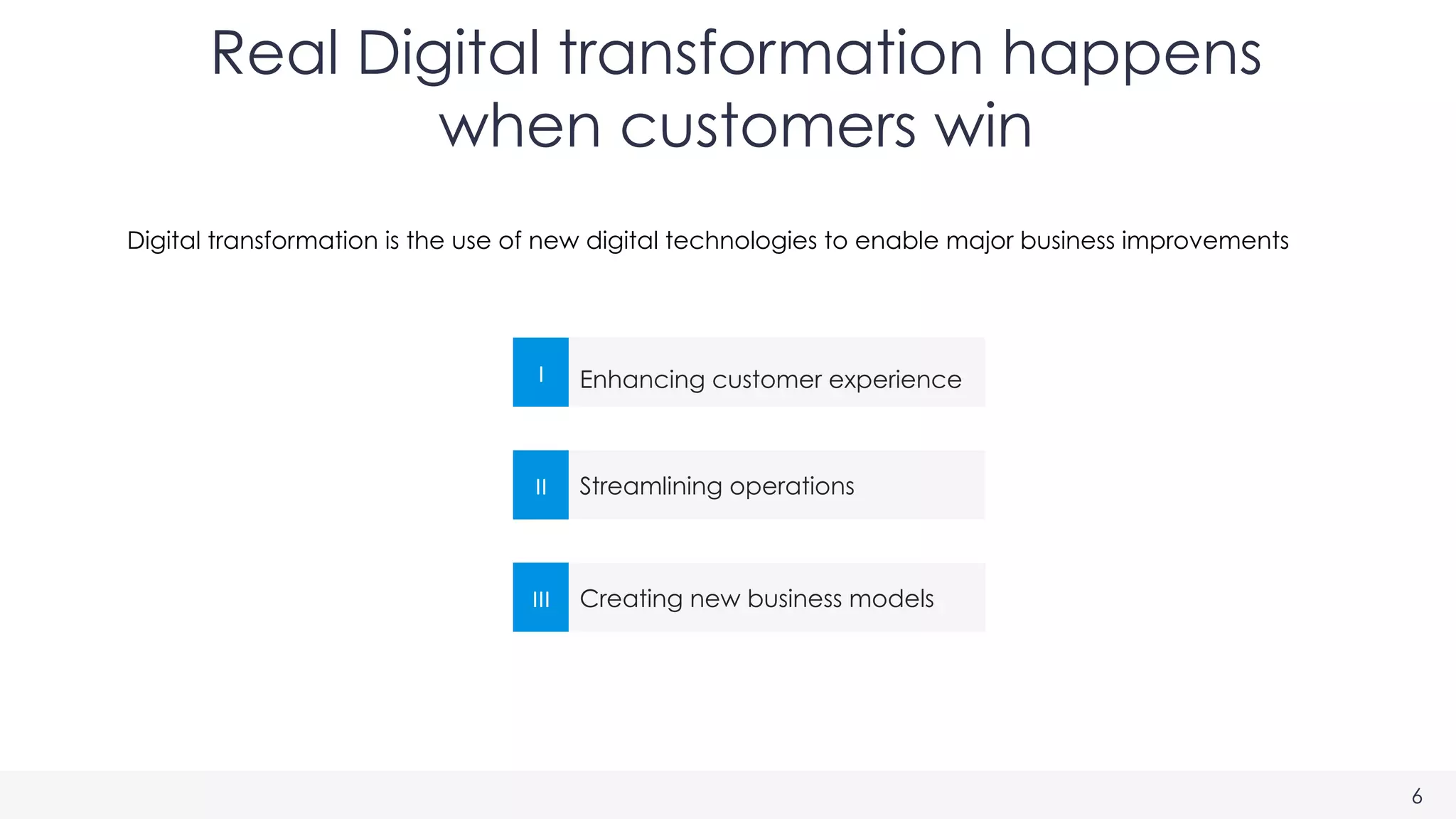 Digital transformation is the use of new digital technologies to enable major business improvements
Real Digital transformation happens
when customers win
6
I	
   Enhancing customer experience
II	
   Streamlining operations
III	
   Creating new business models
 