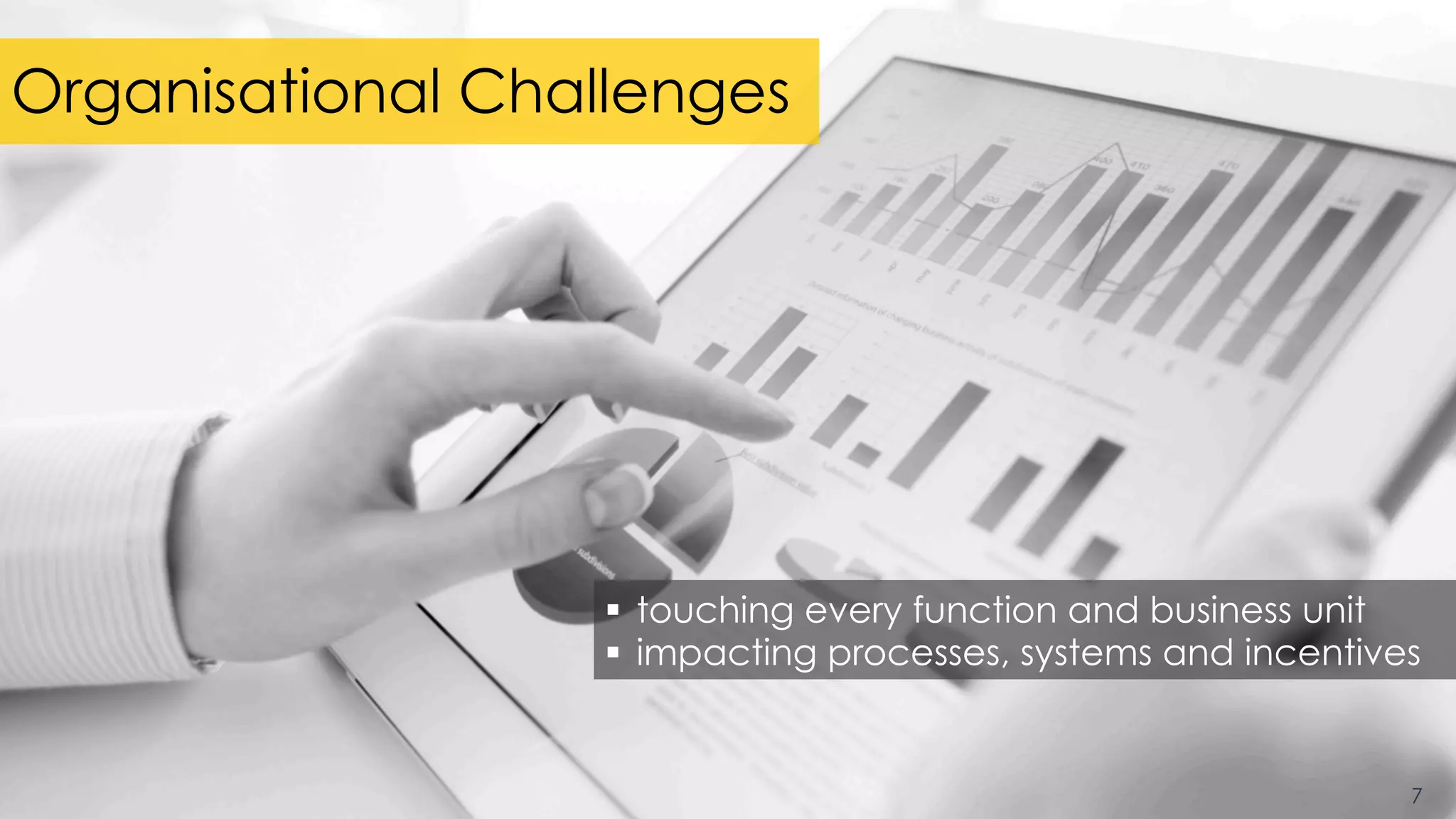 Organisational Challenges
7
§  touching every function and business unit
§  impacting processes, systems and incentives
 