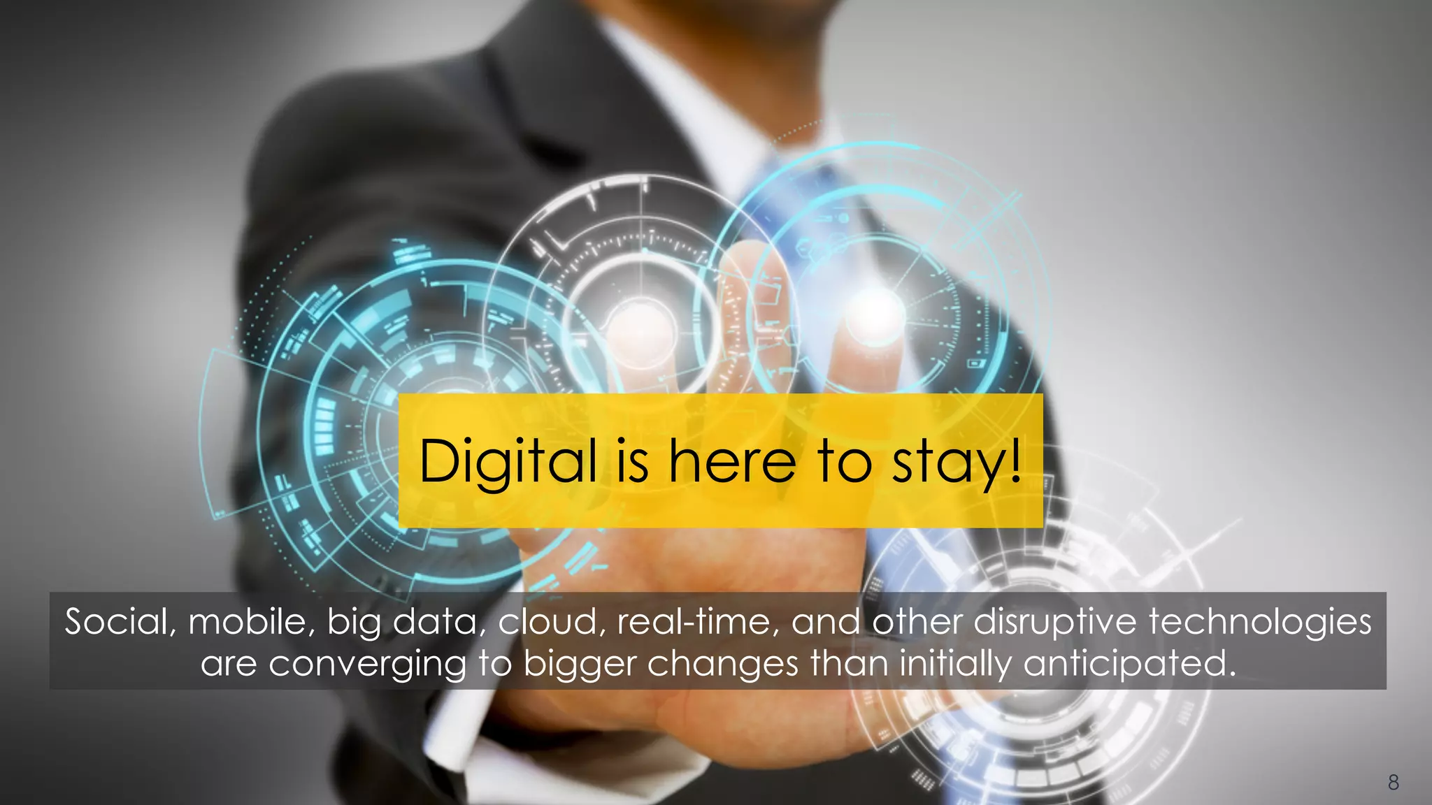 Digital is here to stay!
8
Social, mobile, big data, cloud, real-time, and other disruptive technologies
are converging to bigger changes than initially anticipated.
 