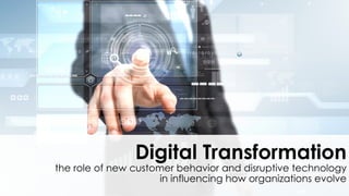 Digital Transformation
the role of new customer behavior and disruptive technology
in influencing how organizations evolve
 