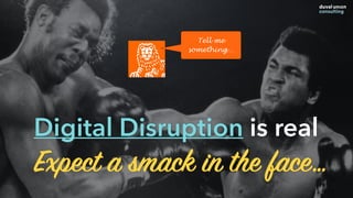 Expect a smack in the face…
Digital Disruption is real
Tell me
something…
 