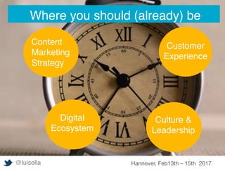 Where you should (already) be
Customer
Experience
Content
Marketing
Strategy
Culture &
Leadership
@luisella Hannover, Feb13th – 15th 2017
Digital
Ecosystem
 