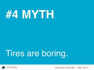 #4 MYTH
Tires are boring.
@luisella Hannover, Feb13th – 15th 2017
 