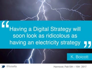 Having a Digital Strategy will
soon look as ridicolous as
having an electricity strategy
“
”K. Boicott!
@luisella Hannover, Feb13th – 15th 2017
 