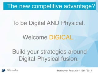 To be Digital AND Physical.
Welcome DIGICAL.
Build your strategies around
Digital-Physical fusion.
The new competitive advantage?
@luisella Hannover, Feb13th – 15th 2017
 