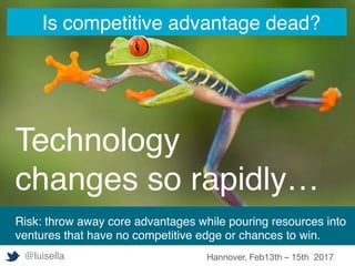 Technology
changes so rapidly…
Is competitive advantage dead?
Risk: throw away core advantages while pouring resources into
ventures that have no competitive edge or chances to win.
	 @luisella Hannover, Feb13th – 15th 2017
 
