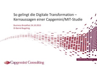 So gelingt die Digitale Transformation –
Kernaussagen einer Capgemini/MIT-Studie
Business Breakfast 24.10.2013
DI Bernd Bugelnig

Transform to the power of digital

 