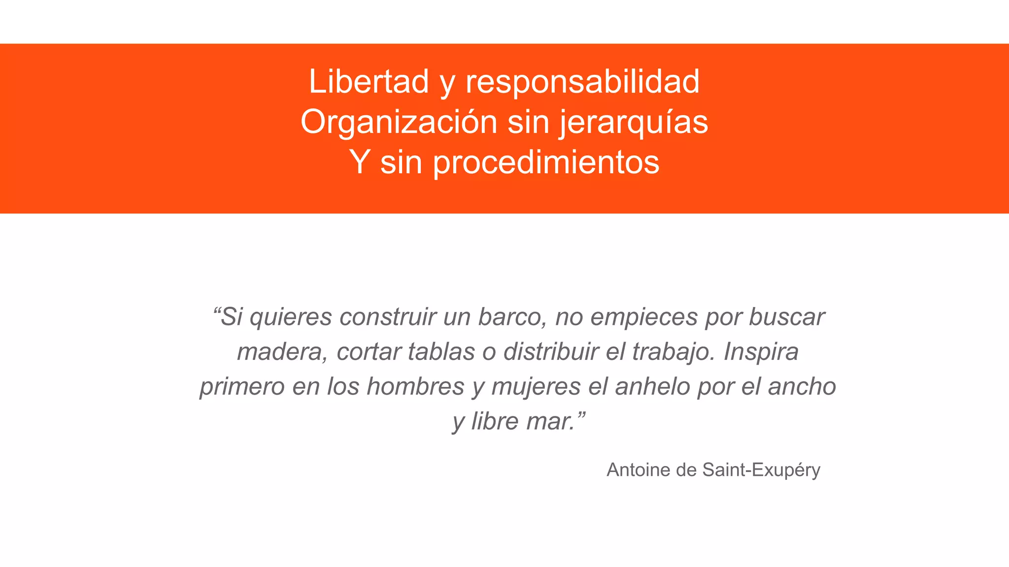 “Si quieres construir un barco, no empieces por buscar
madera, cortar tablas o distribuir el trabajo. Inspira
primero en los hombres y mujeres el anhelo por el ancho
y libre mar.”
Antoine de Saint-Exupéry
Libertad y responsabilidad
Organización sin jerarquías
Y sin procedimientos
 