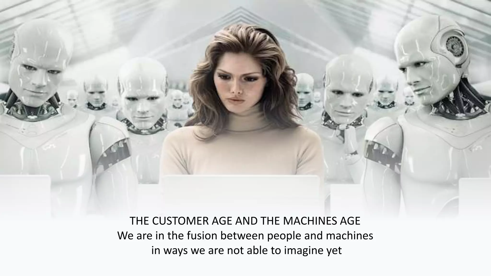 THE CUSTOMER AGE AND THE MACHINES AGE
We are in the fusion between people and machines
in ways we are not able to imagine yet
 