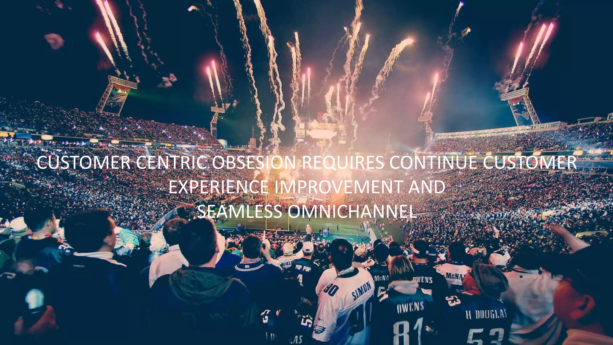 CUSTOMER CENTRIC OBSESION REQUIRES CONTINUE CUSTOMER
EXPERIENCE IMPROVEMENT AND
SEAMLESS OMNICHANNEL
 