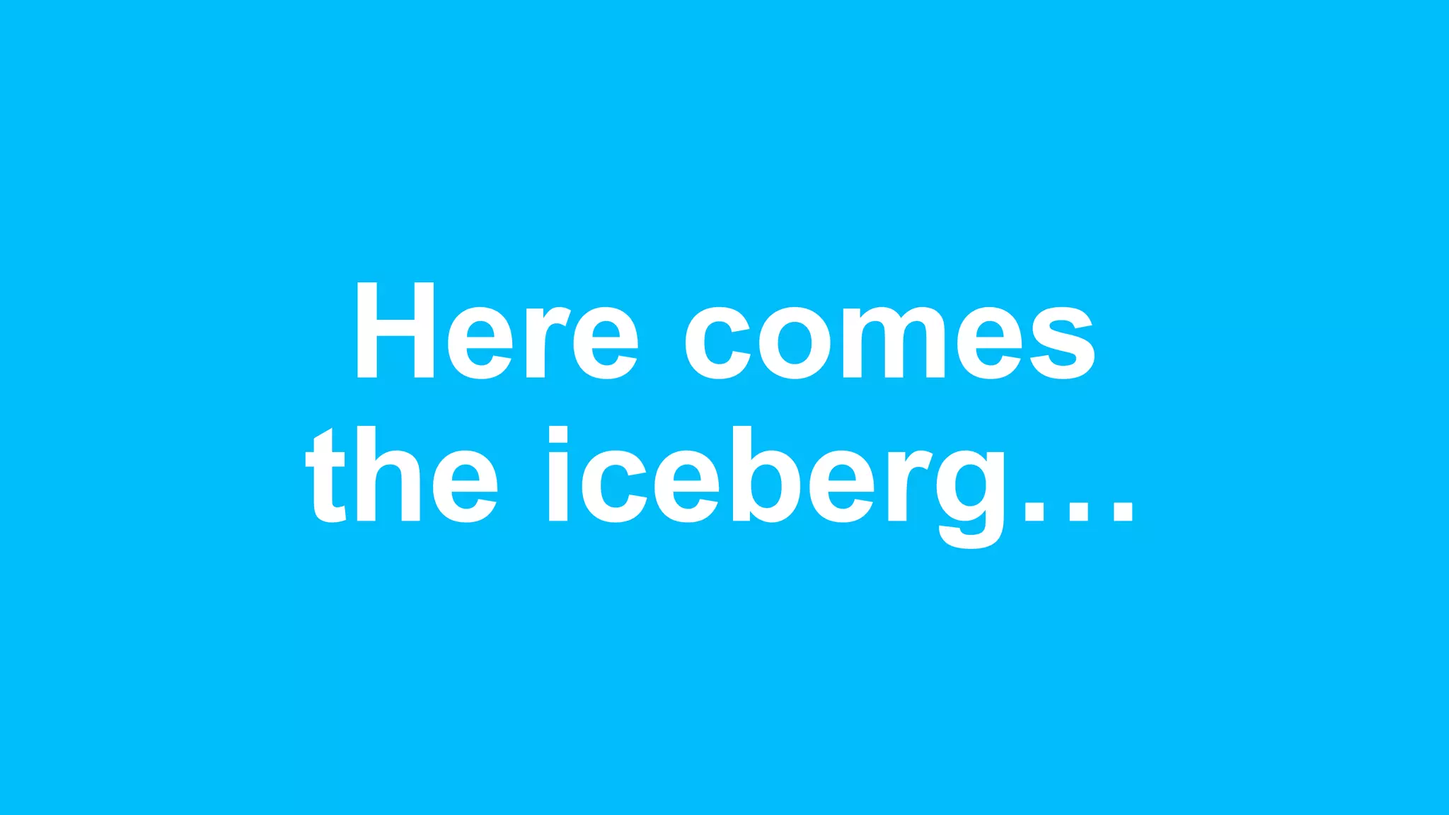 Here comes
the iceberg…
 
