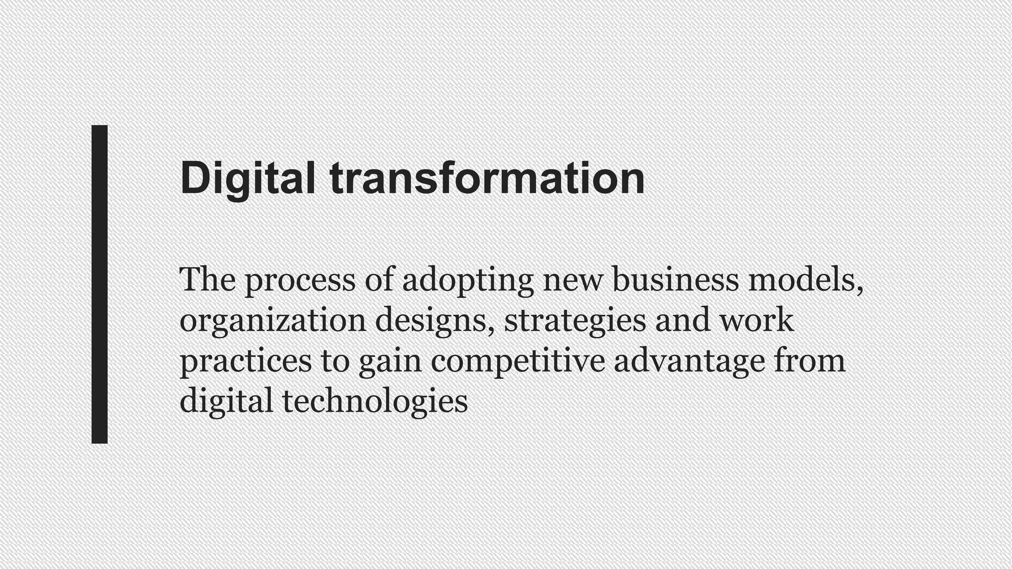 Digital transformation
The process of adopting new business models,
organization designs, strategies and work
practices to gain competitive advantage from
digital technologies
 
