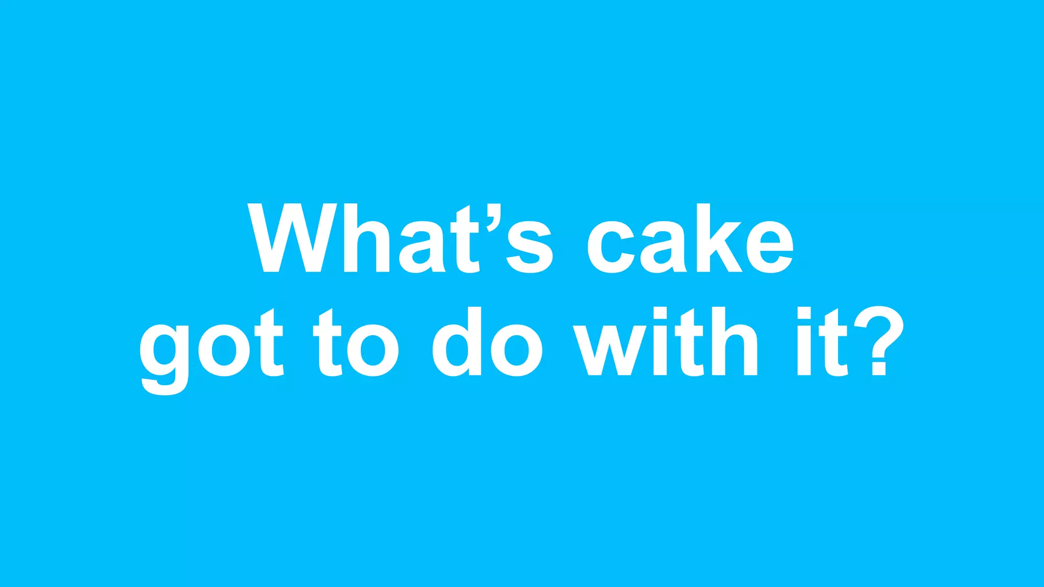 What’s cake
got to do with it?
 